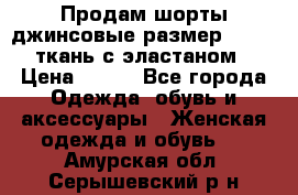 Продам шорты джинсовые размер 44 -46 ткань с эластаном › Цена ­ 700 - Все города Одежда, обувь и аксессуары » Женская одежда и обувь   . Амурская обл.,Серышевский р-н